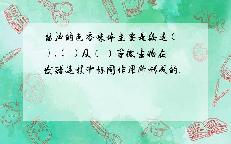 酱油的色香味体主要是经过( ),( )及（ ）等微生物在发酵过程中协同作用所形成的.