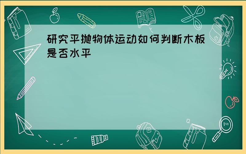 研究平抛物体运动如何判断木板是否水平