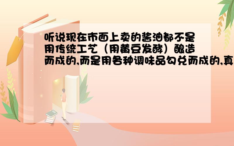 听说现在市面上卖的酱油都不是用传统工艺（用黄豆发酵）酿造而成的,而是用各种调味品勾兑而成的,真的吗