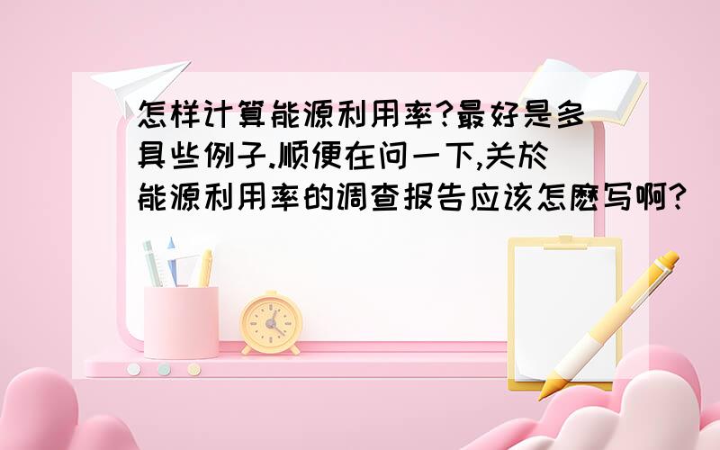 怎样计算能源利用率?最好是多具些例子.顺便在问一下,关於能源利用率的调查报告应该怎麽写啊?