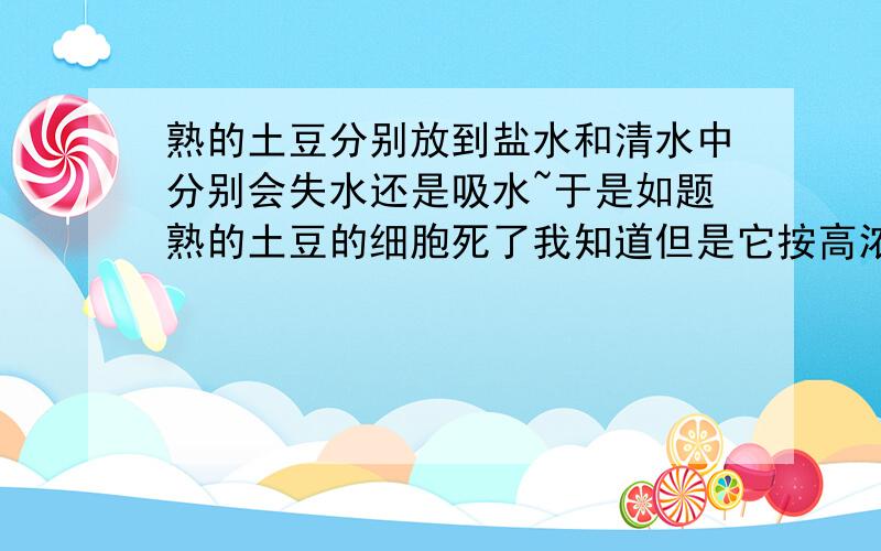 熟的土豆分别放到盐水和清水中分别会失水还是吸水~于是如题熟的土豆的细胞死了我知道但是它按高浓度液体流向低浓度液体什么的吗