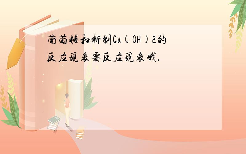 葡萄糖和新制Cu(OH)2的反应现象要反应现象哦.