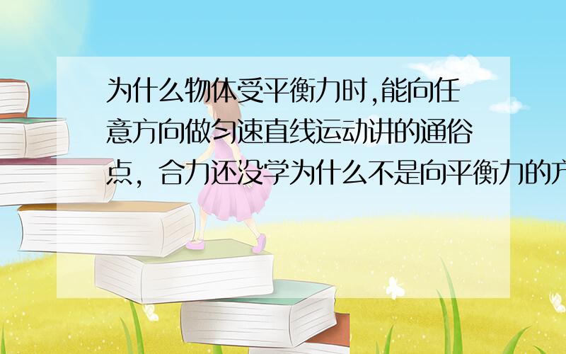 为什么物体受平衡力时,能向任意方向做匀速直线运动讲的通俗点，合力还没学为什么不是向平衡力的方向