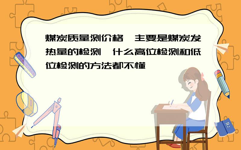 煤炭质量测价格,主要是煤炭发热量的检测,什么高位检测和低位检测的方法都不懂,