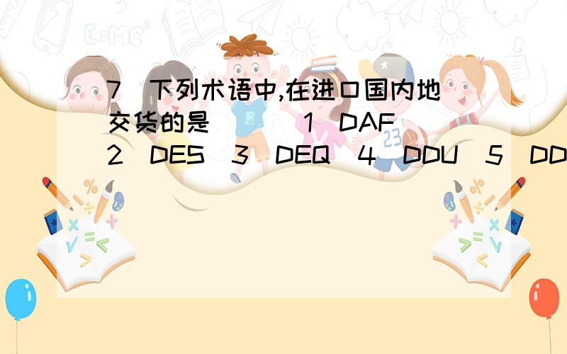 7．下列术语中,在进口国内地交货的是（ ）（1）DAF（2）DES（3）DEQ（4）DDU（5）DDP