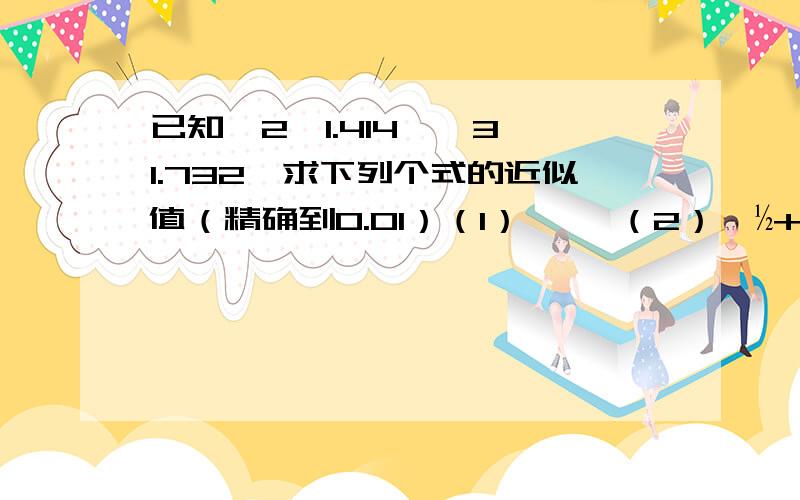 已知√2≈1.414,√3≈1.732,求下列个式的近似值（精确到0.01）（1）√⅓ （2）√½+√27-√18 （3）√6÷（√3-√2）