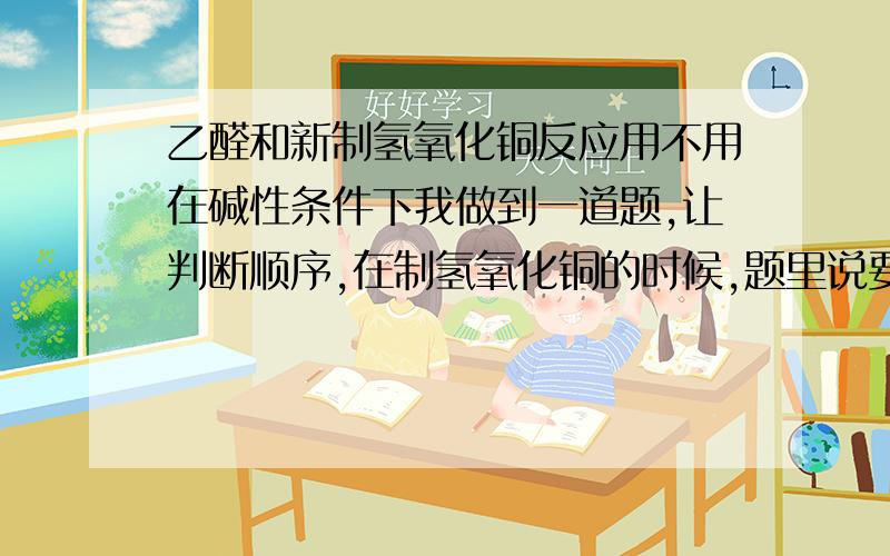 乙醛和新制氢氧化铜反应用不用在碱性条件下我做到一道题,让判断顺序,在制氢氧化铜的时候,题里说要滴硫酸铜入氢氧化钠,我不晓得这是为啥?为啥不能倒过来呢?