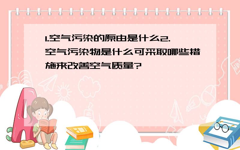 1.空气污染的原由是什么2.空气污染物是什么可采取哪些措施来改善空气质量?