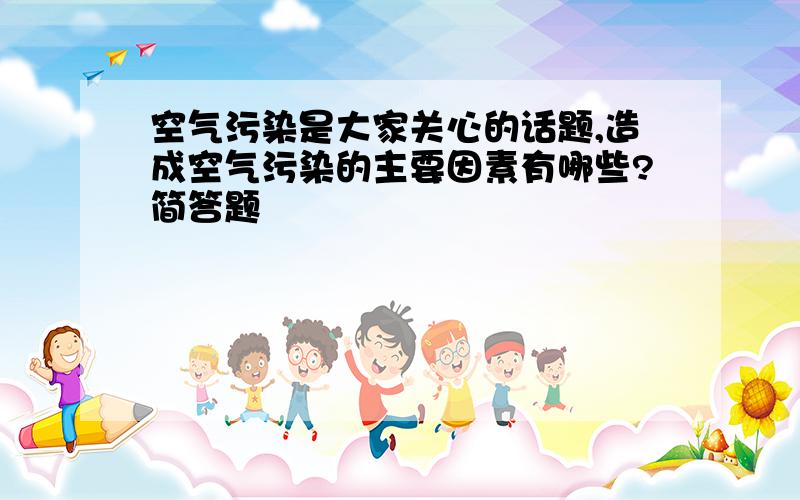 空气污染是大家关心的话题,造成空气污染的主要因素有哪些?简答题