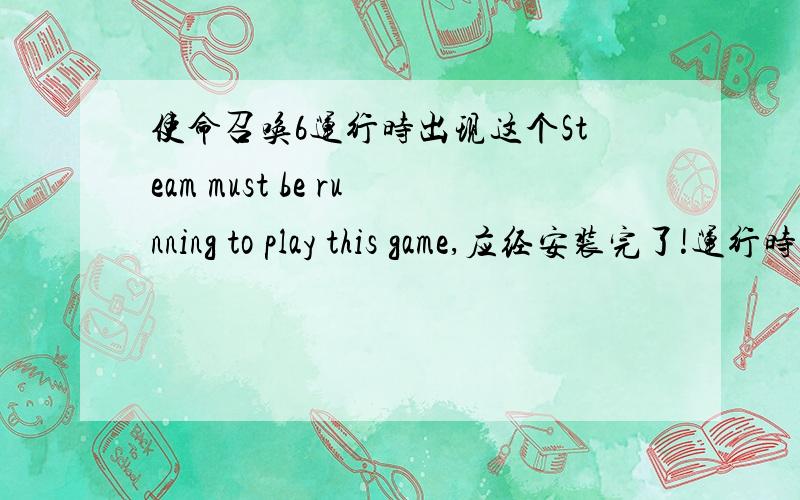 使命召唤6运行时出现这个Steam must be running to play this game,应经安装完了!运行时出现的.