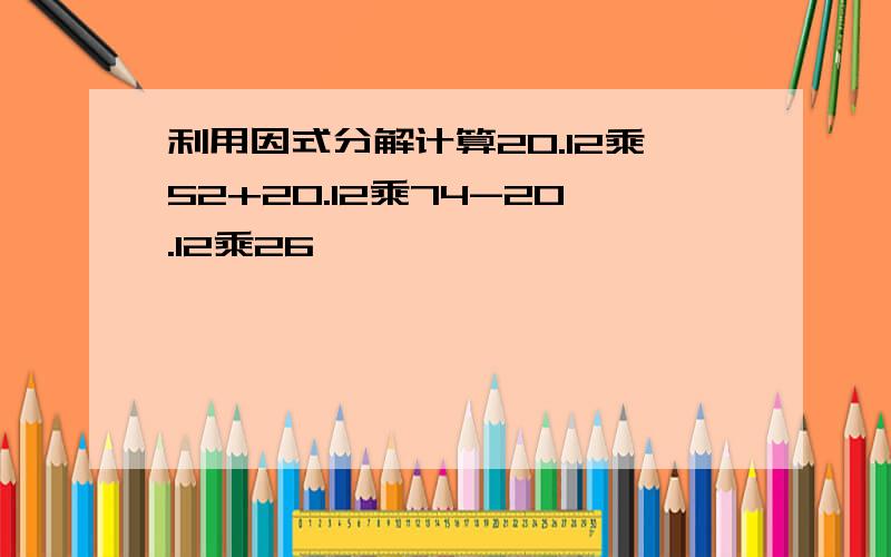 利用因式分解计算20.12乘52+20.12乘74-20.12乘26