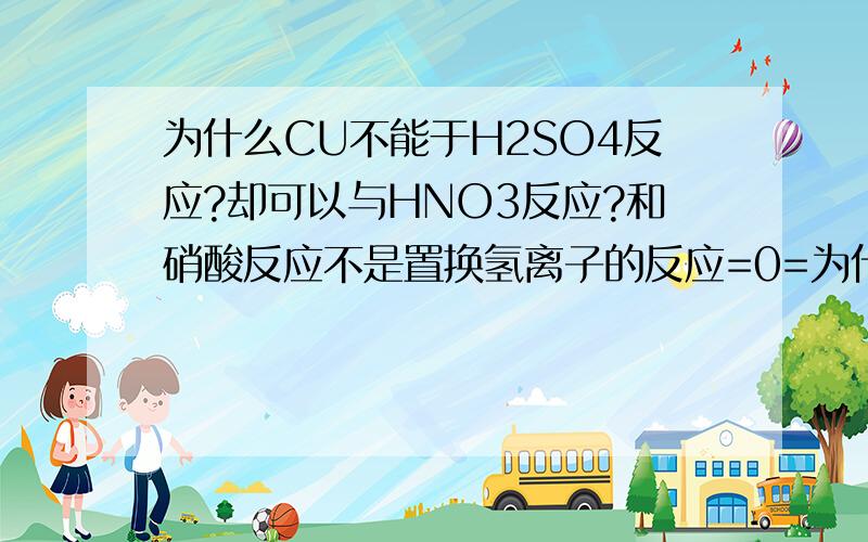 为什么CU不能于H2SO4反应?却可以与HNO3反应?和硝酸反应不是置换氢离子的反应=0=为什么呀