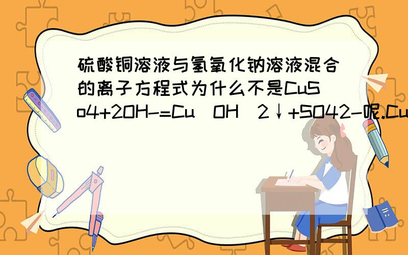 硫酸铜溶液与氢氧化钠溶液混合的离子方程式为什么不是CuSo4+2OH-=Cu（OH）2↓+SO42-呢.CuSO4不是难溶的物质吗?怎么还能分解成离子变成CU呢.