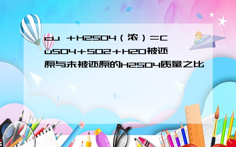 cu ＋H2SO4（浓）＝CuSO4＋SO2＋H2O被还原与未被还原的H2SO4质量之比