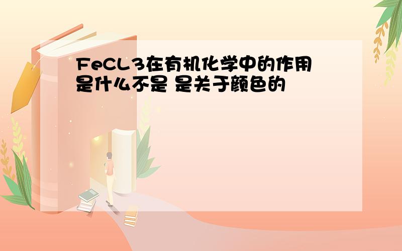 FeCL3在有机化学中的作用是什么不是 是关于颜色的