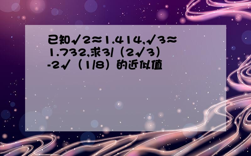 已知√2≈1.414,√3≈1.732,求3/（2√3）-2√（1/8）的近似值