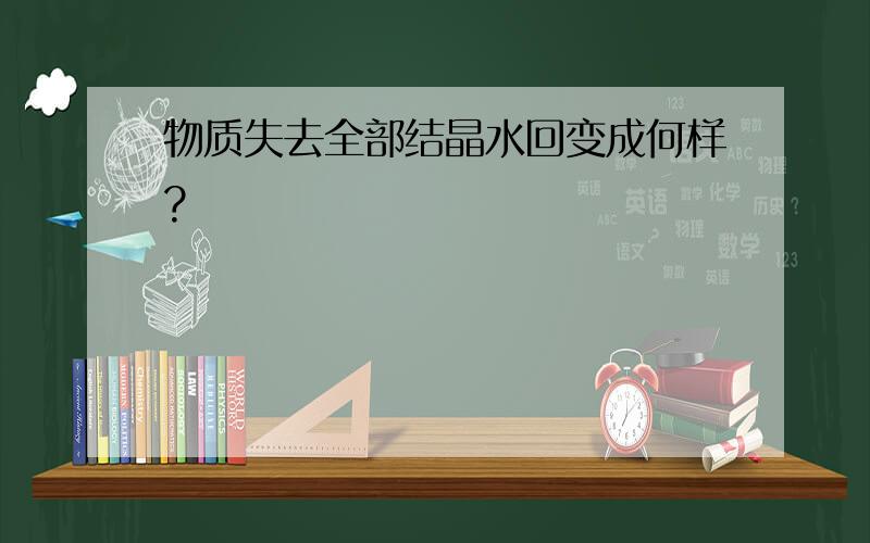 物质失去全部结晶水回变成何样?