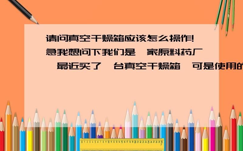 请问真空干燥箱应该怎么操作!急我想问下我们是一家原料药厂,最近买了一台真空干燥箱,可是使用的时候达不到干燥的效果,湿气还是很多．想请问下,真空干燥箱具体应该怎么样操作,是否有S