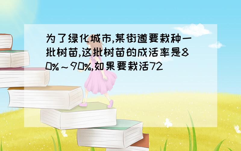 为了绿化城市,某街道要栽种一批树苗,这批树苗的成活率是80%～90%,如果要栽活72