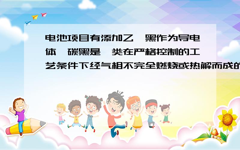 电池项目有添加乙炔黑作为导电体,碳黑是烃类在严格控制的工艺条件下经气相不完全燃烧或热解而成的黑色粉末壮物质.它的主要成分是元素碳,也含少量的氧,硫等.想问乙炔黑属于碳黑吗?他