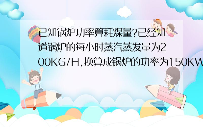 已知锅炉功率算耗煤量?已经知道锅炉的每小时蒸汽蒸发量为200KG/H,换算成锅炉的功率为150KW,现在想知道这个锅炉的每小时耗标煤量是多少KG?