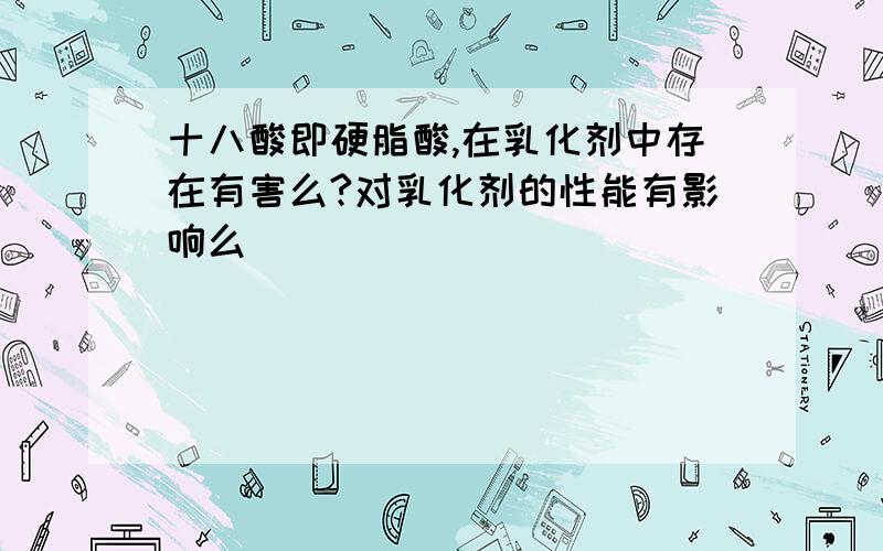 十八酸即硬脂酸,在乳化剂中存在有害么?对乳化剂的性能有影响么