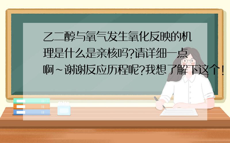 乙二醇与氧气发生氧化反映的机理是什么是亲核吗?请详细一点啊~谢谢反应历程呢?我想了解下这个!