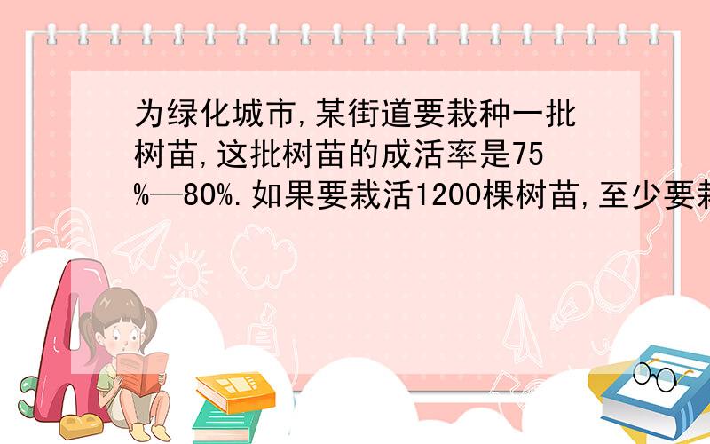 为绿化城市,某街道要栽种一批树苗,这批树苗的成活率是75%—80%.如果要栽活1200棵树苗,至少要栽种（ ）