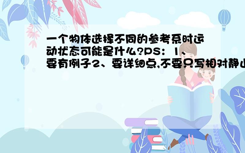 一个物体选择不同的参考系时运动状态可能是什么?PS：1、要有例子2、要详细点,不要只写相对静止,相对运动,要有加速运动?变速运动?直线运动?曲线运动?