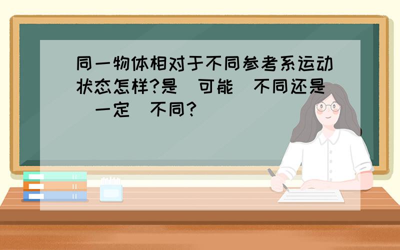 同一物体相对于不同参考系运动状态怎样?是＂可能＂不同还是＂一定＂不同?