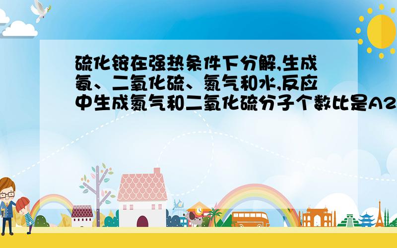 硫化铵在强热条件下分解,生成氨、二氧化硫、氮气和水,反应中生成氮气和二氧化硫分子个数比是A2比3 B1比1 C4比3 D1比3