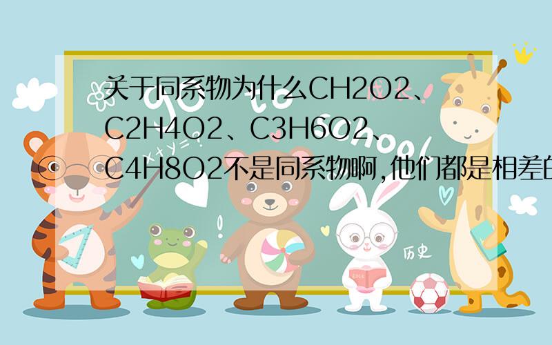 关于同系物为什么CH2O2、C2H4O2、C3H6O2、C4H8O2不是同系物啊,他们都是相差的CH2噻,是不是结构有可能不同呀?知道的请赶快回答我谢谢!