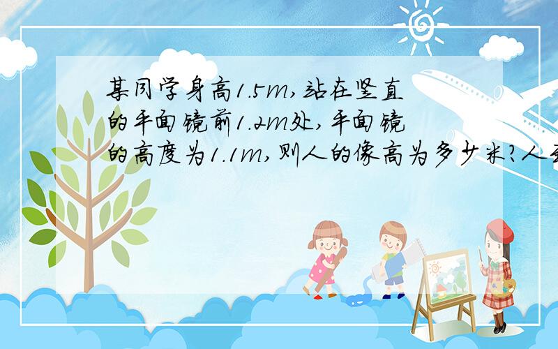 某同学身高1.5m,站在竖直的平面镜前1.2m处,平面镜的高度为1.1m,则人的像高为多少米?人到像的距离为多3Q