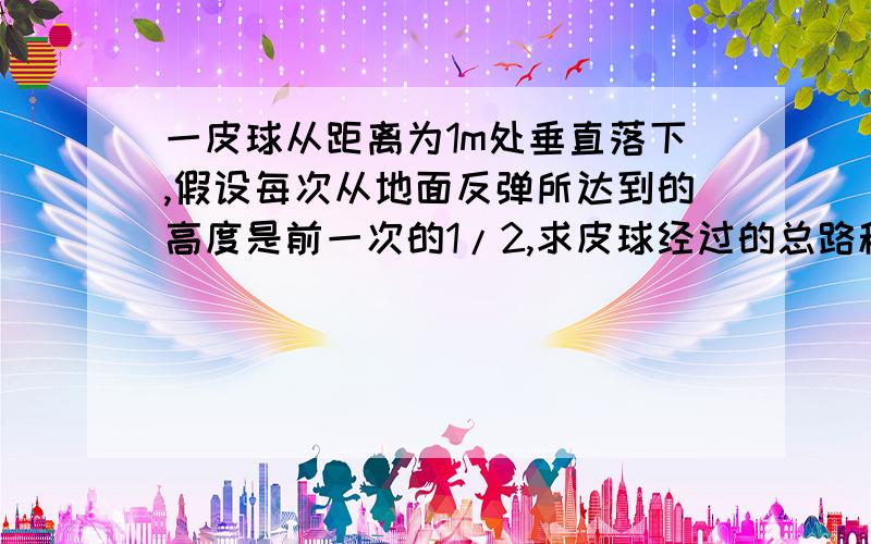 一皮球从距离为1m处垂直落下,假设每次从地面反弹所达到的高度是前一次的1/2,求皮球经过的总路程总时间等比数列的问题了.g取10