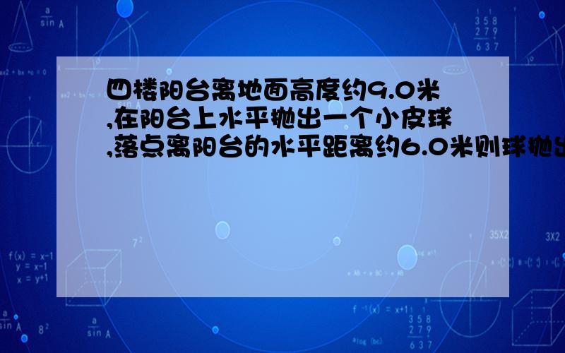 四楼阳台离地面高度约9.0米,在阳台上水平抛出一个小皮球,落点离阳台的水平距离约6.0米则球抛出时的速度