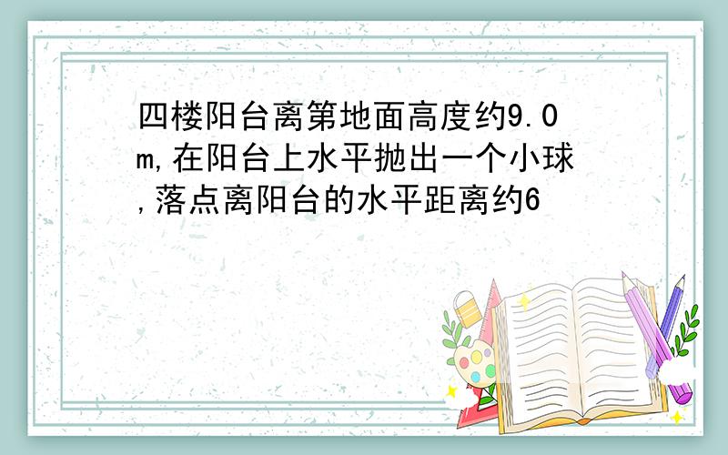 四楼阳台离第地面高度约9.0m,在阳台上水平抛出一个小球,落点离阳台的水平距离约6