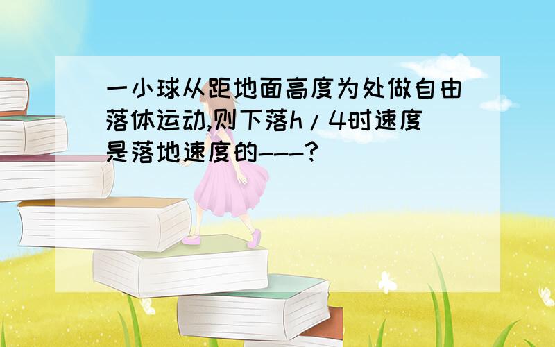 一小球从距地面高度为处做自由落体运动,则下落h/4时速度是落地速度的---?