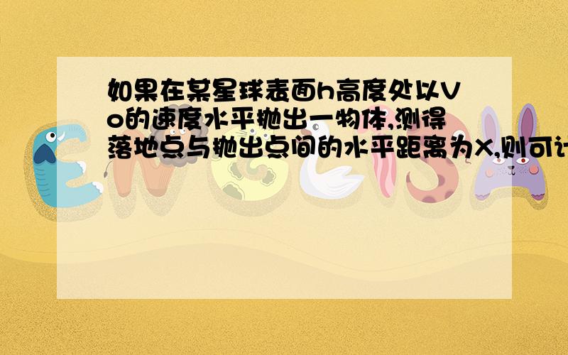 如果在某星球表面h高度处以Vo的速度水平抛出一物体,测得落地点与抛出点间的水平距离为X,则可计算出该星球A,质量和密度  B自转周期  C第一宇宙速度  D,卫星的最大加速度