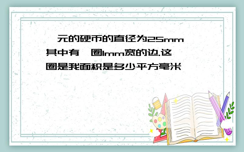 一元的硬币的直径为25mm,其中有一圈1mm宽的边.这一圈是我面积是多少平方毫米
