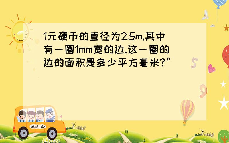 1元硬币的直径为25m,其中有一圈1mm宽的边.这一圈的边的面积是多少平方毫米?”