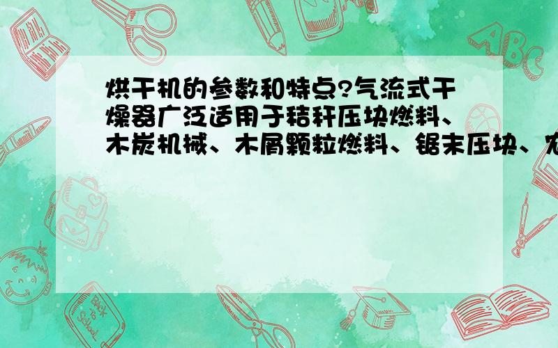 烘干机的参数和特点?气流式干燥器广泛适用于秸秆压块燃料、木炭机械、木屑颗粒燃料、锯末压块、农牧业工程等行业.