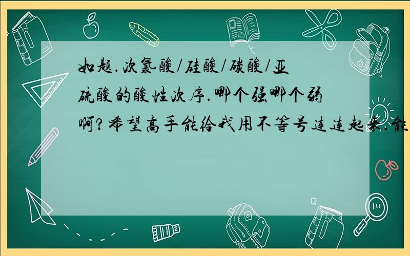 如题.次氯酸/硅酸/碳酸/亚硫酸的酸性次序.哪个强哪个弱啊?希望高手能给我用不等号连连起来.能比较几个就连几个...先谢谢拉...一直没有弄清楚...