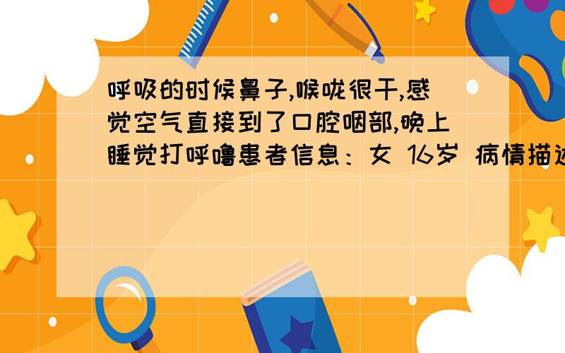 呼吸的时候鼻子,喉咙很干,感觉空气直接到了口腔咽部,晚上睡觉打呼噜患者信息：女 16岁 病情描述(发病时间、主要症状等)：呼吸时能感受到凉凉的温度,直接到鼻子和喉咙交界处很干很痒有