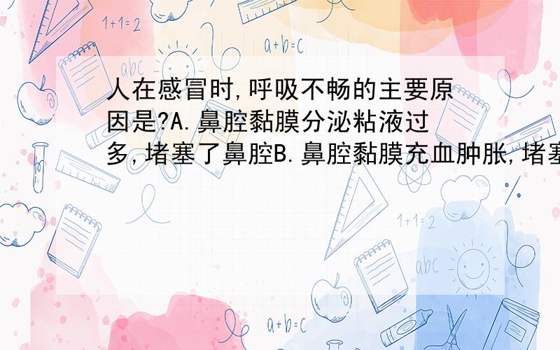 人在感冒时,呼吸不畅的主要原因是?A.鼻腔黏膜分泌粘液过多,堵塞了鼻腔B.鼻腔黏膜充血肿胀,堵塞了鼻腔C.气管分泌的痰过多堵塞了呼吸道D.声带发炎肿胀,气体不能通畅流动