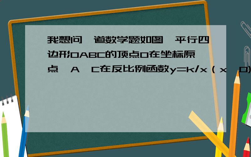 我想问一道数学题如图,平行四边形OABC的顶点O在坐标原点,A,C在反比例函数y=k/x（x>0)的图像上,点A的横坐标为4,点B的横坐标为6,平行四边形OABC面积为9,求k的值图我画的很准,不会影响做题,百度