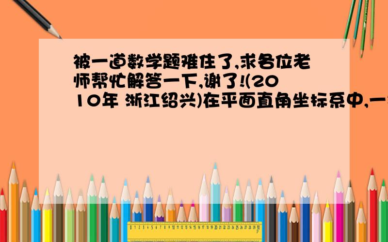 被一道数学题难住了,求各位老师帮忙解答一下,谢了!(2010年 浙江绍兴)在平面直角坐标系中,一次函数的图象与坐标轴围成的三角形,叫做此一次函数的坐标三角形.例如,图中的一次函数的图像