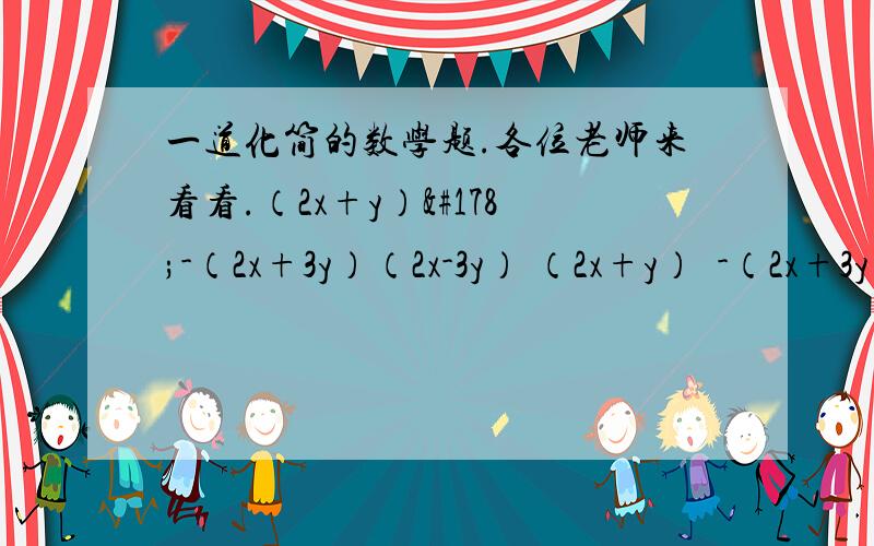 一道化简的数学题.各位老师来看看.（2x+y）²-（2x+3y）（2x-3y） （2x+y）²-（2x+3y）（2x-3y） =（2x+y）²-（2x-3y）²=（2x+y+2x-3y）（2x+y-2x+3y）=（4x-2y）4y=16xy-8y²我这么对哪里不对?