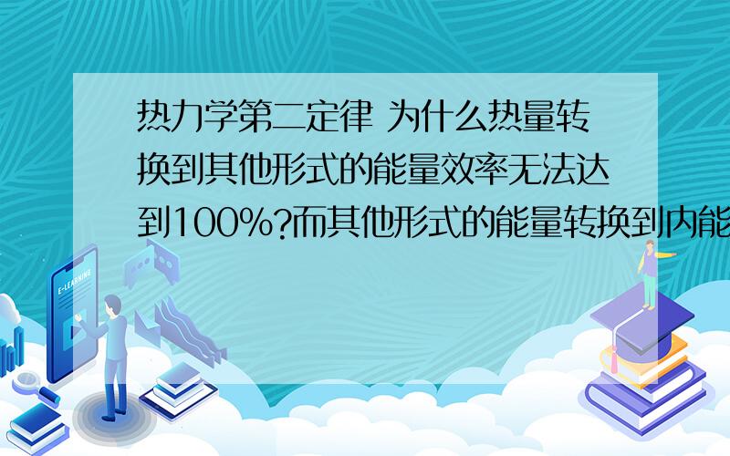 热力学第二定律 为什么热量转换到其他形式的能量效率无法达到100%?而其他形式的能量转换到内能却能到100%?在内燃机中,理想状态下,零件没有任何磨擦,那燃料燃烧释放的内能不就完全转换