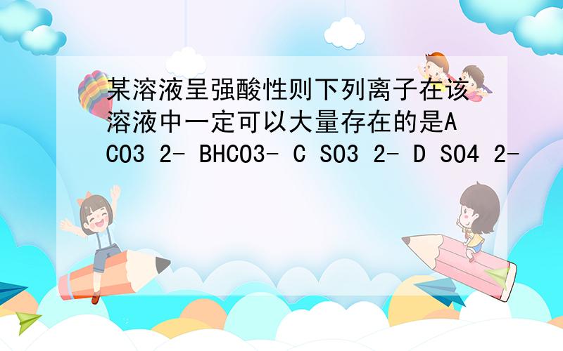 某溶液呈强酸性则下列离子在该溶液中一定可以大量存在的是ACO3 2- BHCO3- C SO3 2- D SO4 2-