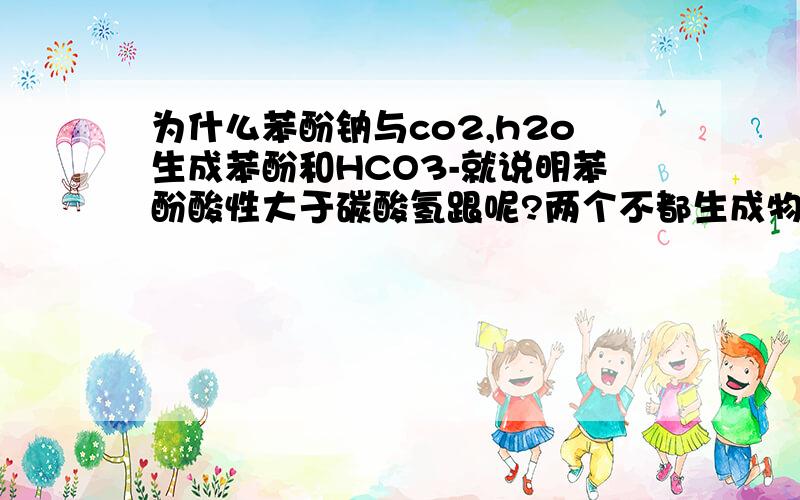 为什么苯酚钠与co2,h2o生成苯酚和HCO3-就说明苯酚酸性大于碳酸氢跟呢?两个不都生成物么?